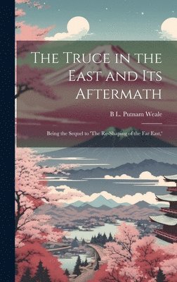 B L Putnam Weale - Truce in the East and its Aftermath; Being the Sequel to 'The Re-shaping of the Far East, ', Inbunden. Tillgänglighet: Lägg i varukorg