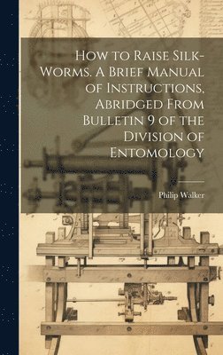 Philip Walker - How to Raise Silk-worms. A Brief Manual of Instructions, Abridged From Bulletin 9 of the Division of Entomology, Inbunden. Tillgänglighet: Lägg i varukorg