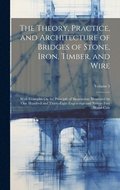 The Theory, Practice, and Architecture of Bridges of Stone, Iron, Timber, and Wire