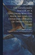 Gentleman Angler, by a Gentleman Who Has Made Angling His Diversion Upwards of Twenty Eight Years