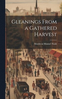 Mordecai Manuel Noah - Gleanings From a Gathered Harvest, Inbunden