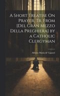 Short Treatise On Prayer, Tr. from [Del Gran Mezzo Della Preghiera] by a Catholic Clergyman