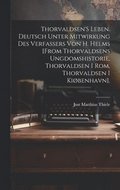 Thorvaldsen'S Leben. Deutsch Unter Mitwirkung Des Verfassers Von H. Helms [From Thorvaldsens Ungdomshistorie, Thorvaldsen I Rom, Thorvaldsen I Kiøbenhavn].