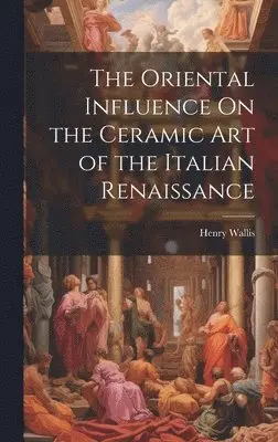 Henry Wallis - Oriental Influence On the Ceramic Art of the Italian Renaissance, Inbunden. Tillgänglighet: Lägg i varukorg