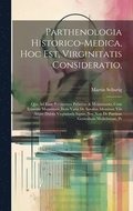 Parthenologia Historico-Medica, Hoc Est, Virginitatis Consideratio,