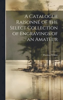Catalogue Raisonné of the Select Collection of Engravings of an Amateur