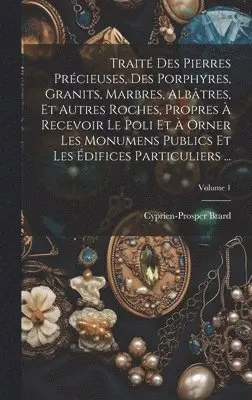 Cyprien-Prosper Brard - Traité Des Pierres Précieuses, Des Porphyres, Granits, Marbres, Albâtres, Et Autres Roches, Propres À Recevoir Le Poli Et À Orner Les Monumens Publics Et Les Édifices Particuliers ...; Volume 1, Inbunden. Tillgänglighet: Lägg i varukorg