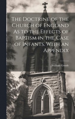 William Goode - Doctrine of the Church of England As to the Effects of Baptism in the Case of Infants. With an Appendix, Inbunden