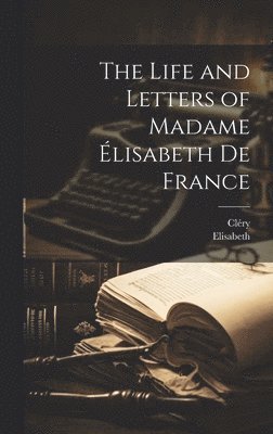 Cléry, Elisabeth - Life and Letters of Madame Élisabeth De France, Inbunden