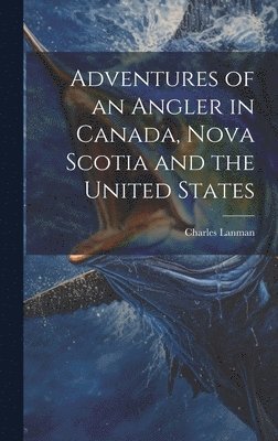 Charles Lanman - Adventures of an Angler in Canada, Nova Scotia and the United States, Inbunden. Tillgänglighet: Lägg i varukorg