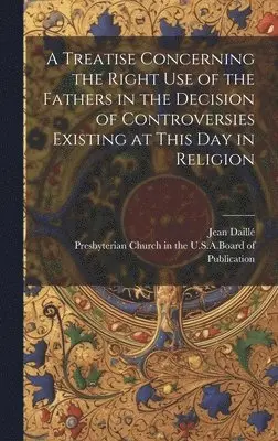 Jean Daillé - Treatise Concerning the Right Use of the Fathers in the Decision of Controversies Existing at This Day in Religion, Inbunden. Tillgänglighet: Lägg i varukorg