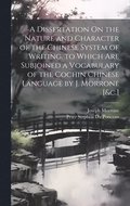 A Dissertation On the Nature and Character of the Chinese System of Writing. to Which Are Subjoined a Vocabulary of the Cochin Chinese Language by J. Morrone [&c.]