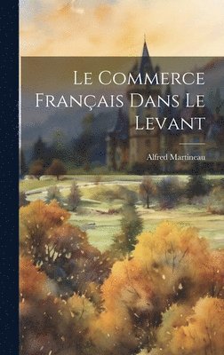 Alfred Martineau - Commerce Français Dans Le Levant, Inbunden