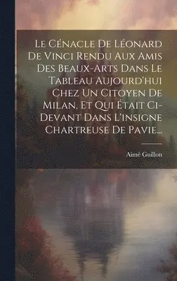 Aimé Guillon - Cénacle De Léonard De Vinci Rendu Aux Amis Des Beaux-arts Dans Le Tableau Aujourd'hui Chez Un Citoyen De Milan, Et Qui Était Ci-devant Dans L'insigne Chartreuse De Pavie..., Inbunden. Tillgänglighet: Lägg i varukorg