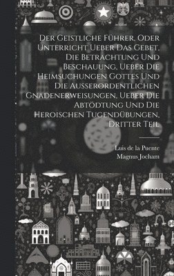 Magnus Jocham - Geistliche Führer, oder Unterricht ueber das Gebet, die Betrachtung und Beschauung, ueber die heimsuchungen Gottes und die außerordentlichen Gnadenerweisungen, ueber die Abtödtung und die heroischen Tugendübungen, Dritter Teil, Inbunden. Tillgänglighet: Lägg i varukorg