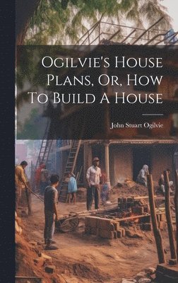 John Stuart Ogilvie - Ogilvie's House Plans, Or, How To Build A House, Inbunden. Tillgänglighet: Lägg i varukorg