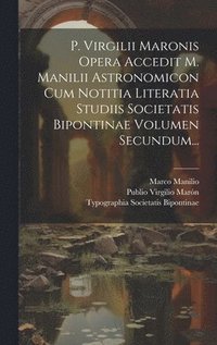 P. Virgilii Maronis Opera Accedit M. Manilii Astronomicon Cum Notitia Literatia Studiis Societatis Bipontinae Volumen Secundum...