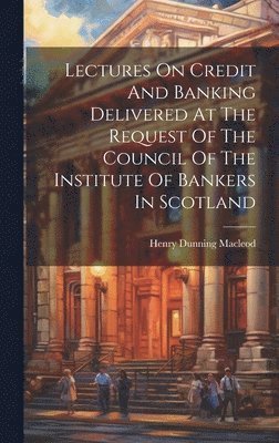 Henry Dunning MacLeod - Lectures On Credit And Banking Delivered At The Request Of The Council Of The Institute Of Bankers In Scotland, Inbunden