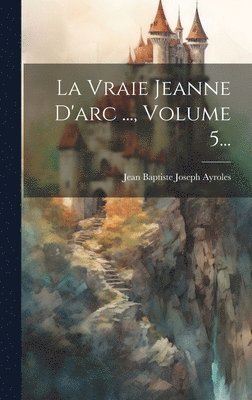 Jean Baptiste Joseph Ayroles - Vraie Jeanne D'arc ..., Volume 5..., Inbunden. Tillgänglighet: Tillfälligt slut