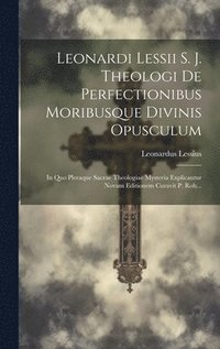 Leonardi Lessii S. J. Theologi De Perfectionibus Moribusque Divinis Opusculum