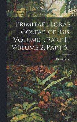 Primitae Florae Costaricensis, Volume 1, Part 1 - Volume 2, Part 5...