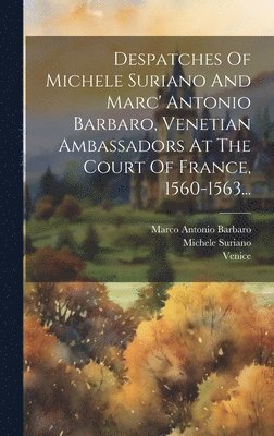 Michele Suriano, Venice (Republic to 1797), Marco Antonio Barbaro - Despatches Of Michele Suriano And Marc' Antonio Barbaro, Venetian Ambassadors At The Court Of France, 1560-1563..., Inbunden. Tillgänglighet: Lägg i varukorg