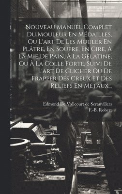 F -B Robert, Edmond De Valicourt De Seranvillers - Nouveau Manuel Complet Du Mouleur En Médailles, Ou L'art De Les Mouler En Plâtre, En Soufre, En Cire, À La Mie De Pain, À La Gélatine, Ou À La Colle Forte, Suivi De L'art De Clicher Ou De Frapper Des Creux Et Des Reliefs En Métaux..., Inbunden