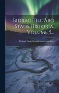 Bidrag Till �bo Stads Historia, Volume 5...