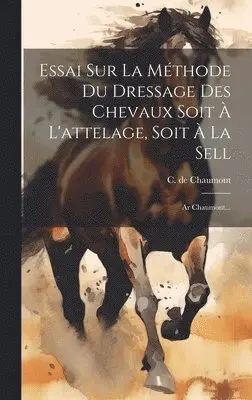 Essai Sur La Méthode Du Dressage Des Chevaux Soit À L'attelage, Soit À La Sell: Ar Chaumont...