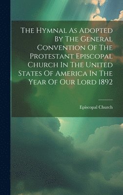 Hymnal As Adopted By The General Convention Of The Protestant Episcopal Church In The United States Of America In The Year Of Our Lord 1892