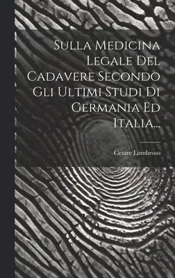 Sulla Medicina Legale Del Cadavere Secondo Gli Ultimi Studi Di Germania Ed Italia...
