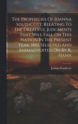 Joanna Southcott - Prophecies Of Joanna Southcott, Relating To The Dreadful Judgments That Will Fall On This Nation In The Present Year, 1810. Selected And Animadverted On By R. Hann, Inbunden
