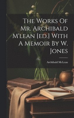 Works Of Mr. Archibald M'lean [ed.] With A Memoir By W. Jones