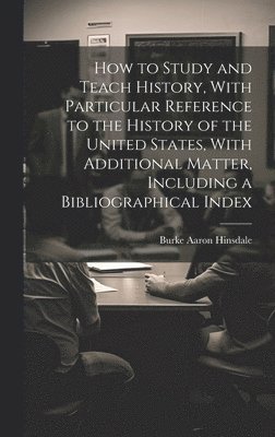 Burke Aaron Hinsdale - How to Study and Teach History, With Particular Reference to the History of the United States, With Additional Matter, Including a Bibliographical Index, Inbunden