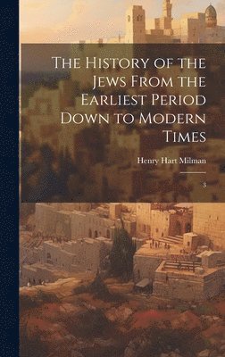 History of the Jews From the Earliest Period Down to Modern Times