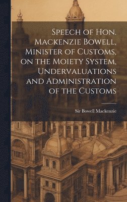 MacKenzie Bowell - Speech of Hon. Mackenzie Bowell, Minister of Customs, on the Moiety System, Undervaluations and Administration of the Customs, Inbunden