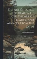 Art Of Love ... The Remedy Of Love, The Art Of Beauty, And Amours. From The Latin
