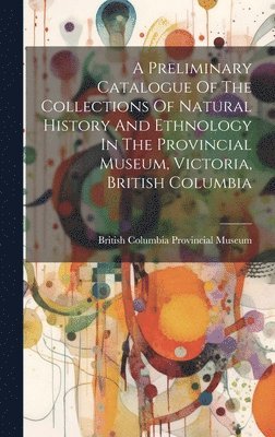 British Columbia Provincial Museum - Preliminary Catalogue Of The Collections Of Natural History And Ethnology In The Provincial Museum, Victoria, British Columbia, Inbunden