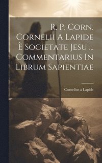 R. P. Corn. Cornelii A Lapide  Societate Jesu ... Commentarius In Librum Sapientiae