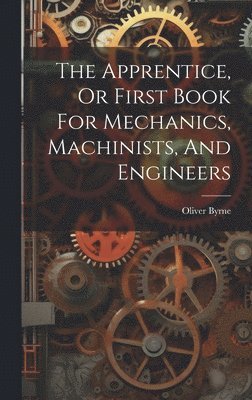 Oliver Byrne - Apprentice, Or First Book For Mechanics, Machinists, And Engineers, Inbunden