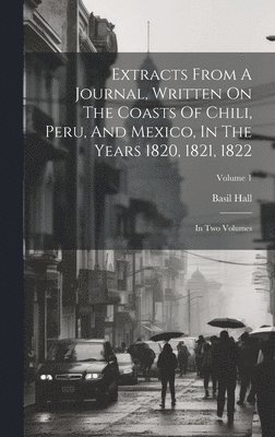 Extracts From A Journal, Written On The Coasts Of Chili, Peru, And Mexico, In The Years 1820, 1821, 1822