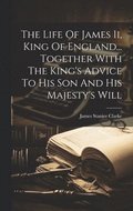 The Life Of James Ii, King Of England... Together With The King's Advice To His Son And His Majesty's Will
