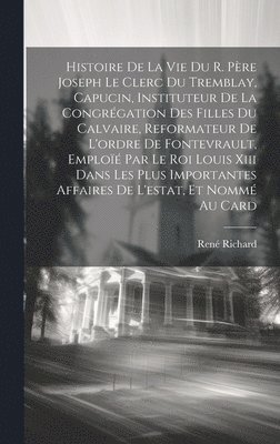 René Richard - Histoire De La Vie Du R. Père Joseph Le Clerc Du Tremblay, Capucin, Instituteur De La Congrégation Des Filles Du Calvaire, Reformateur De L'ordre De Fontevrault, Emploïé Par Le Roi Louis Xiii Dans Les Plus Importantes Affaires De L'estat, Et Nommé Au Card, Inbunden