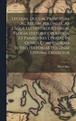 Albert Ines - Lechias, Ducum, Principum, Ac Regum Poloniae, Ab Usque Lecho Deductorum, Elogia Historicopolitica, Et Panegyres Lyricae In Quibus Compendiosa Totius Historiae Polonae Epitome Exhibetur, Inbunden