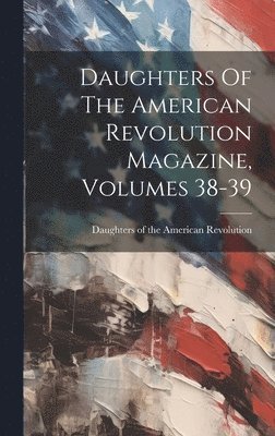 Daughters Of The American Revolution Magazine, Volumes 38-39