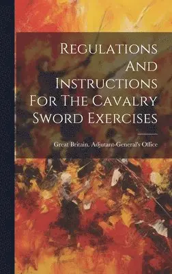 Great Britain Adjutant-General's Off - Regulations And Instructions For The Cavalry Sword Exercises, Inbunden. Tillgänglighet: Lägg i varukorg