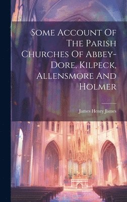 James Henry James - Some Account Of The Parish Churches Of Abbey-dore, Kilpeck, Allensmore And Holmer, Inbunden