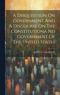 A Disquisition On Government And A Discourse On The Constitutiona Nd Government Of The United States