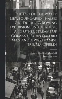 Log Of The Water Lily, Four-oared Thames Gig, During A Rowing Excursion On The Rhine, And Other Streams Of Germany, By An Oxford Man And A Wykehamist [r.b. Mansfield]