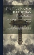 Trve Bovnds Of Christian Freedome; Or, A Treatise Wherein The Rights Of The Law Are Vindicated, The Liberties Of Grace Maintained, And The Severall Late Opinions Against The Law Are Examined And Co...